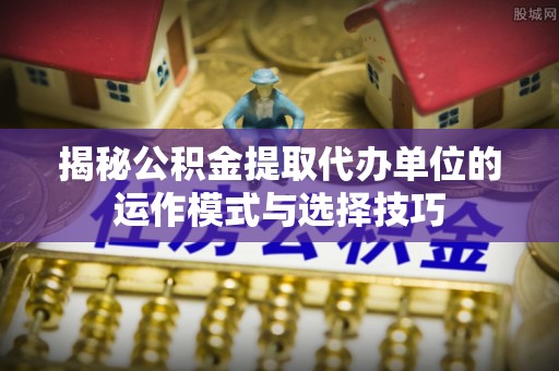 万秀揭秘公积金提取代办单位的运作模式与选择技巧
