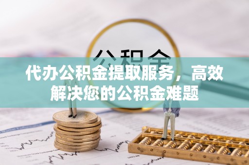 万秀代办公积金提取服务，高效解决您的公积金难题