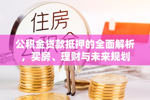 万秀公积金贷款抵押的全面解析，买房、理财与未来规划