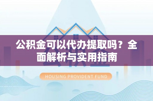 万秀公积金可以代办提取吗？全面解析与实用指南