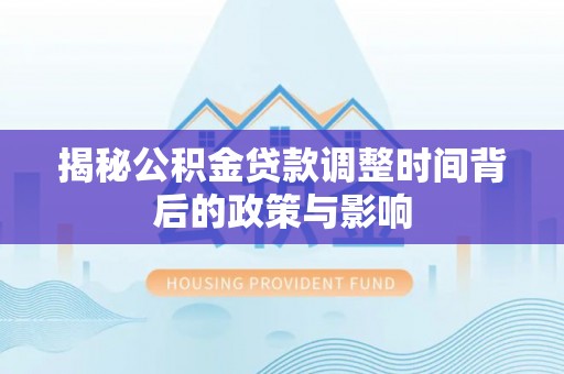 万秀揭秘公积金贷款调整时间背后的政策与影响