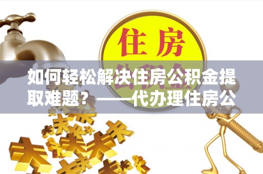 万秀如何轻松解决住房公积金提取难题？——代办理住房公积金提取服务解析