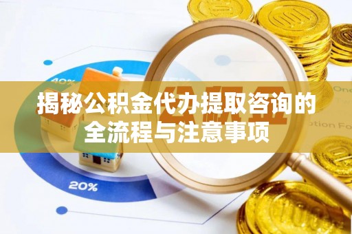 万秀揭秘公积金代办提取咨询的全流程与注意事项