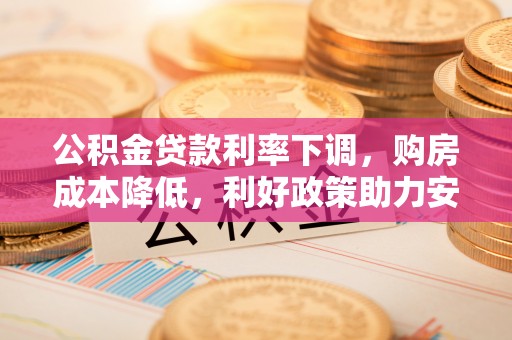 万秀公积金贷款利率下调，购房成本降低，利好政策助力安居梦想