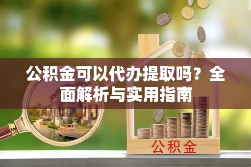 万秀公积金可以代办提取吗？全面解析与实用指南