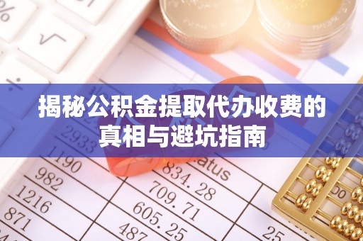 万秀揭秘公积金提取代办收费的真相与避坑指南