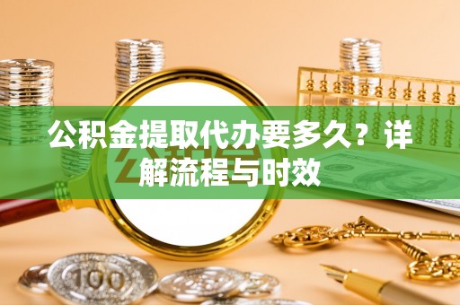 万秀公积金提取代办要多久？详解流程与时效