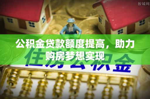 万秀公积金贷款额度提高，助力购房梦想实现