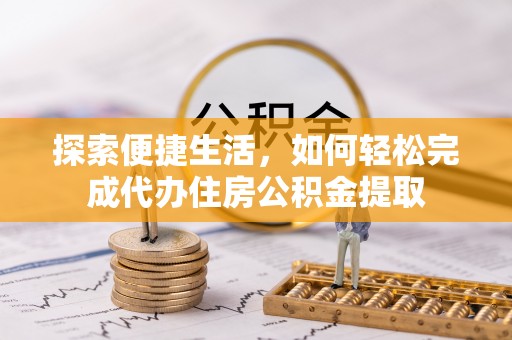 万秀探索便捷生活，如何轻松完成代办住房公积金提取