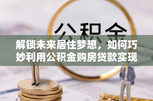 万秀解锁未来居住梦想，如何巧妙利用公积金购房贷款实现房产投资