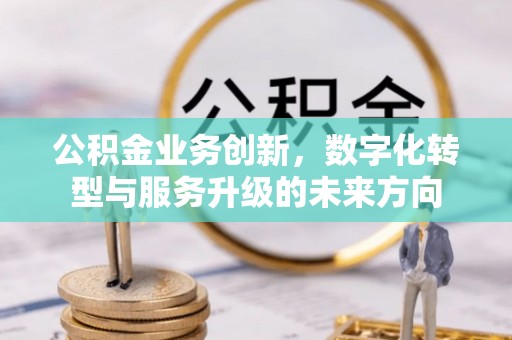 万秀公积金业务创新，数字化转型与服务升级的未来方向