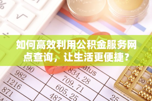 万秀如何高效利用公积金服务网点查询，让生活更便捷？