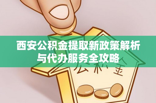 万秀西安公积金提取新政策解析与代办服务全攻略