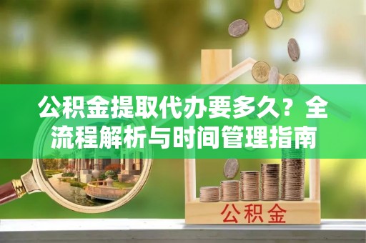 万秀公积金提取代办要多久？全流程解析与时间管理指南
