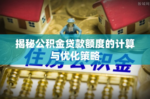 万秀揭秘公积金贷款额度的计算与优化策略