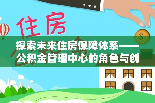 万秀探索未来住房保障体系——公积金管理中心的角色与创新