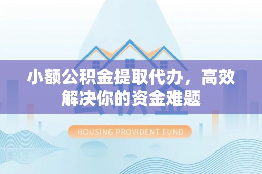 万秀小额公积金提取代办，高效解决你的资金难题