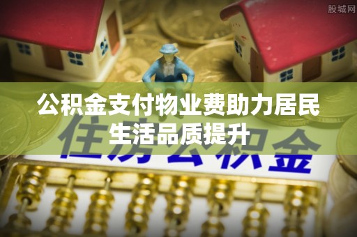 万秀公积金支付物业费助力居民生活品质提升