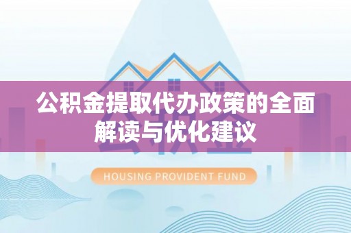 万秀公积金提取代办政策的全面解读与优化建议