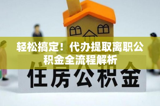 万秀轻松搞定！代办提取离职公积金全流程解析