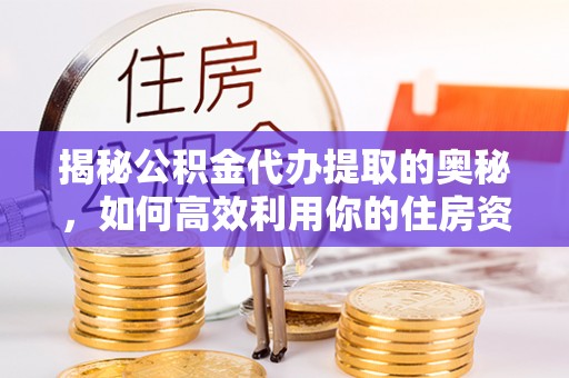 万秀揭秘公积金代办提取的奥秘，如何高效利用你的住房资金