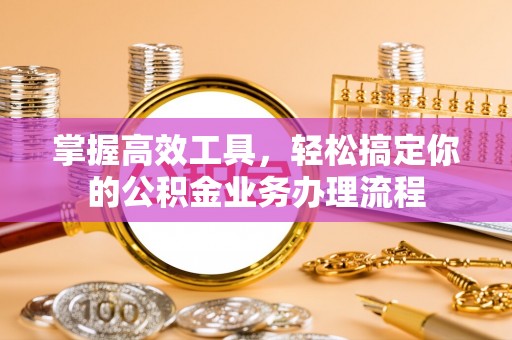 万秀掌握高效工具，轻松搞定你的公积金业务办理流程
