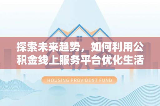 万秀探索未来趋势，如何利用公积金线上服务平台优化生活