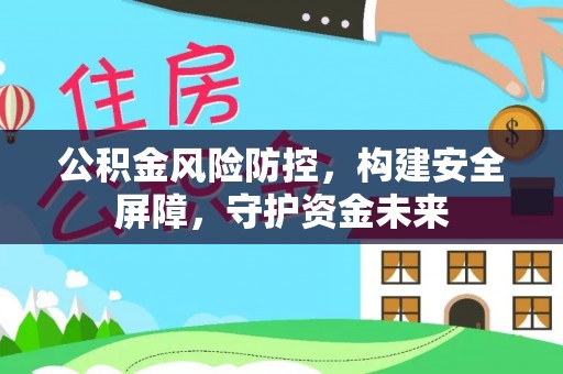 万秀公积金风险防控，构建安全屏障，守护资金未来