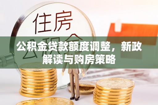 万秀公积金贷款额度调整，新政解读与购房策略
