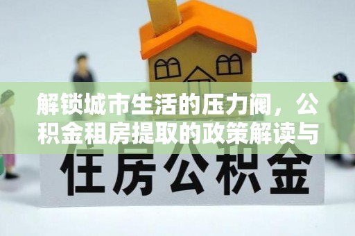 万秀解锁城市生活的压力阀，公积金租房提取的政策解读与实践指南
