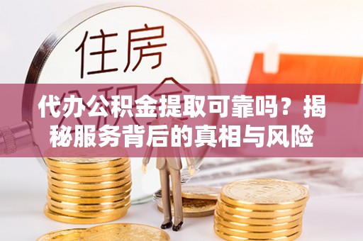 万秀代办公积金提取可靠吗？揭秘服务背后的真相与风险