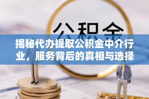 万秀揭秘代办提取公积金中介行业，服务背后的真相与选择指南