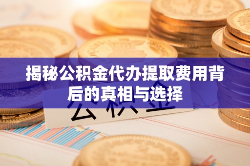 万秀揭秘公积金代办提取费用背后的真相与选择