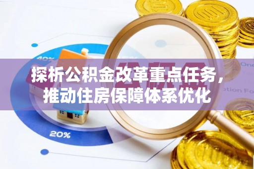 万秀探析公积金改革重点任务，推动住房保障体系优化