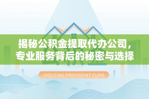万秀揭秘公积金提取代办公司，专业服务背后的秘密与选择指南