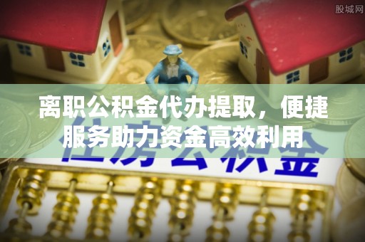 万秀离职公积金代办提取，便捷服务助力资金高效利用