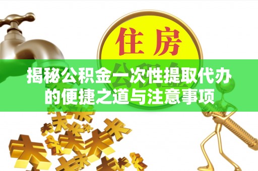 万秀揭秘公积金一次性提取代办的便捷之道与注意事项