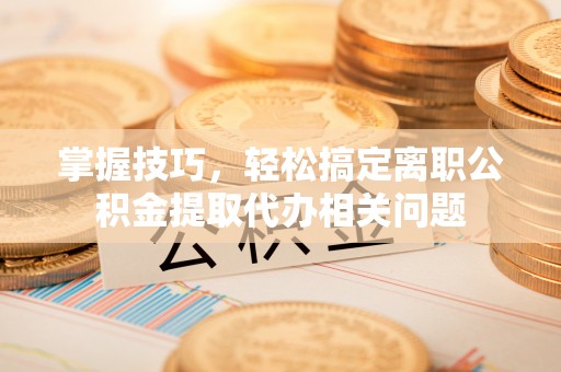 万秀掌握技巧，轻松搞定离职公积金提取代办相关问题