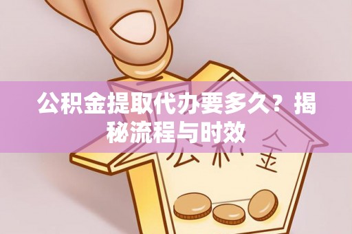 万秀公积金提取代办要多久？揭秘流程与时效