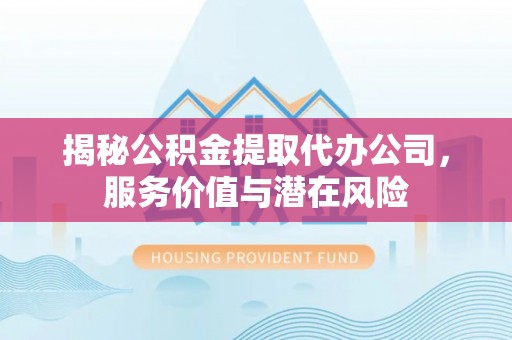 万秀揭秘公积金提取代办公司，服务价值与潜在风险