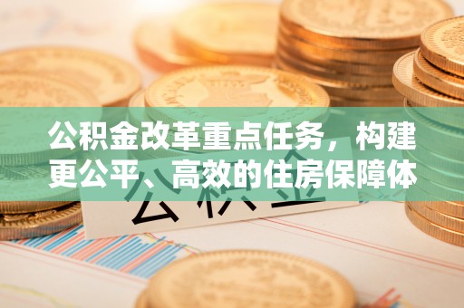 万秀公积金改革重点任务，构建更公平、高效的住房保障体系