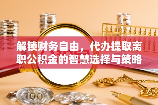 万秀解锁财务自由，代办提取离职公积金的智慧选择与策略