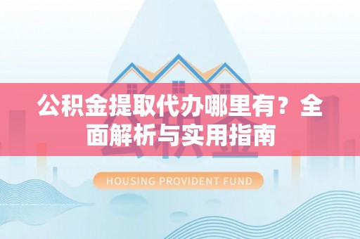 万秀公积金提取代办哪里有？全面解析与实用指南