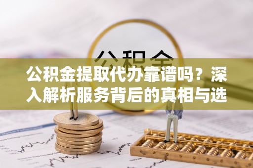 万秀公积金提取代办靠谱吗？深入解析服务背后的真相与选择指南