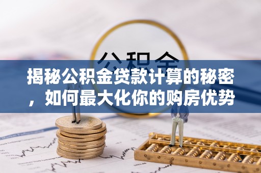 万秀揭秘公积金贷款计算的秘密，如何最大化你的购房优势