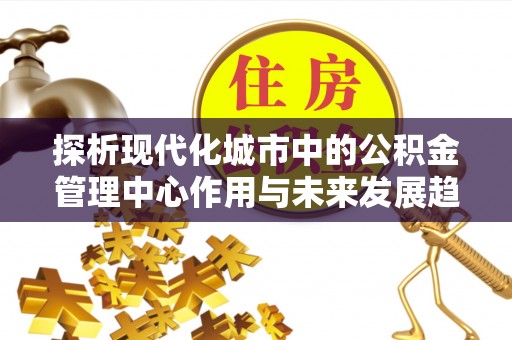 万秀探析现代化城市中的公积金管理中心作用与未来发展趋势
