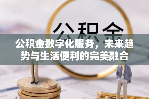 万秀公积金数字化服务，未来趋势与生活便利的完美融合