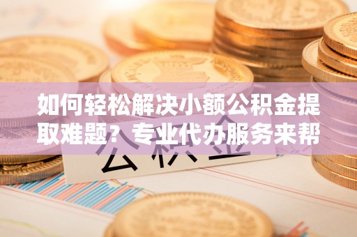 万秀如何轻松解决小额公积金提取难题？专业代办服务来帮忙