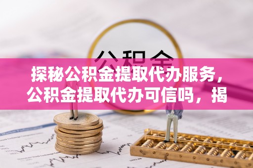 万秀探秘公积金提取代办服务，公积金提取代办可信吗，揭秘真相与选择指南