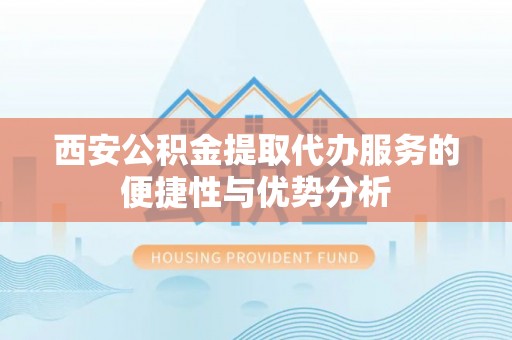 万秀西安公积金提取代办服务的便捷性与优势分析